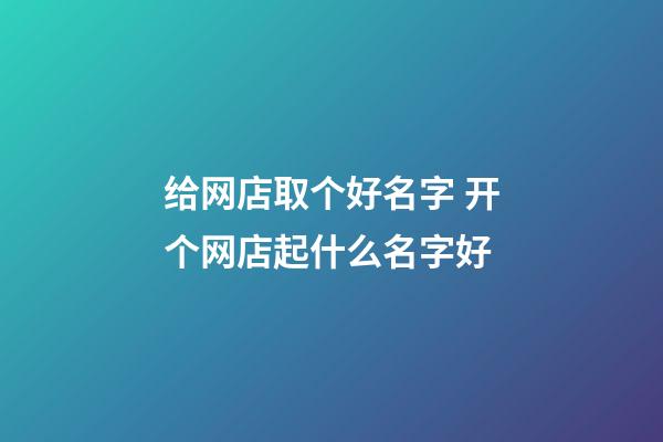 给网店取个好名字 开个网店起什么名字好-第1张-店铺起名-玄机派